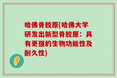 哈佛骨胶原(哈佛大学研发出新型骨胶原：具有更强的生物功能性及耐久性)