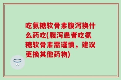 吃氨糖软骨素腹泻换什么药吃(腹泻患者吃氨糖软骨素需谨慎，建议更换其他药物)