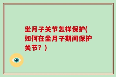 坐月子关节怎样保护(如何在坐月子期间保护关节？)