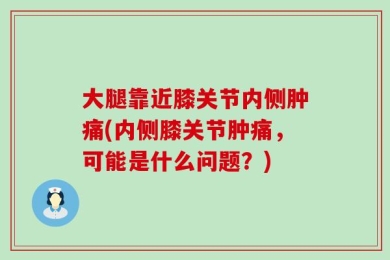 大腿靠近膝关节内侧肿痛(内侧膝关节肿痛，可能是什么问题？)