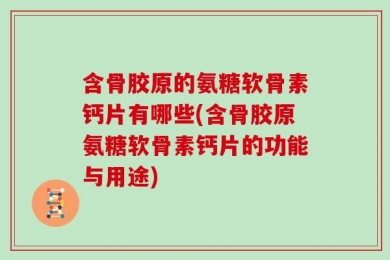 含骨胶原的氨糖软骨素钙片有哪些(含骨胶原氨糖软骨素钙片的功能与用途)