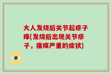 大人发烧后关节起疹子痒(发烧后出现关节疹子，瘙痒严重的症状)
