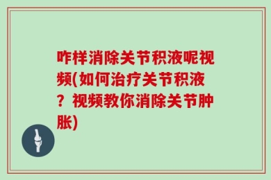 咋样消除关节积液呢视频(如何治疗关节积液？视频教你消除关节肿胀)