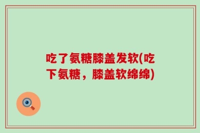 吃了氨糖膝盖发软(吃下氨糖，膝盖软绵绵)