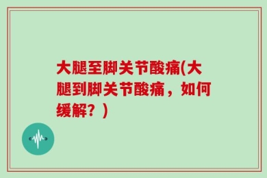 大腿至脚关节酸痛(大腿到脚关节酸痛，如何缓解？)