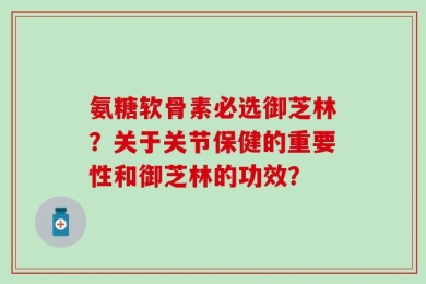 氨糖软骨素必选御芝林？关于关节保健的重要性和御芝林的功效？