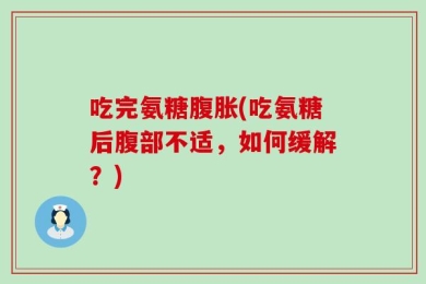 吃完氨糖腹胀(吃氨糖后腹部不适，如何缓解？)