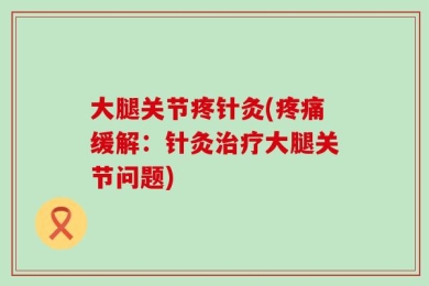 大腿关节疼针灸(疼痛缓解：针灸治疗大腿关节问题)