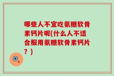 哪些人不宜吃氨糖软骨素钙片呢(什么人不适合服用氨糖软骨素钙片？)
