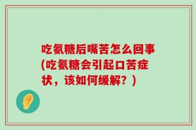 吃氨糖后嘴苦怎么回事(吃氨糖会引起口苦症状，该如何缓解？)