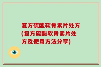 复方硫酸软骨素片处方(复方硫酸软骨素片处方及使用方法分享)