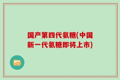 国产第四代氨糖(中国新一代氨糖即将上市)