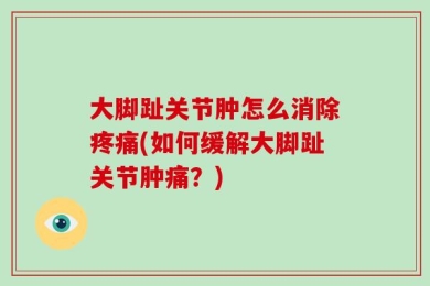 大脚趾关节肿怎么消除疼痛(如何缓解大脚趾关节肿痛？)