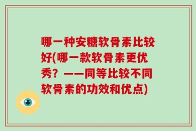 哪一种安糖软骨素比较好(哪一款软骨素更优秀？——同等比较不同软骨素的功效和优点)