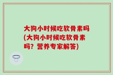 大狗小时候吃软骨素吗(大狗小时候吃软骨素吗？营养专家解答)