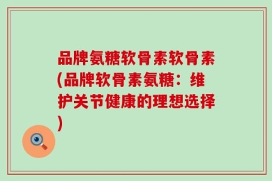 品牌氨糖软骨素软骨素(品牌软骨素氨糖：维护关节健康的理想选择)