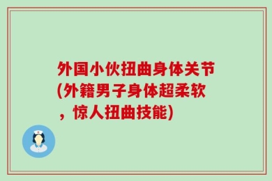 外国小伙扭曲身体关节(外籍男子身体超柔软，惊人扭曲技能)
