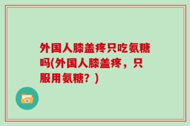 外国人膝盖疼只吃氨糖吗(外国人膝盖疼，只服用氨糖？)