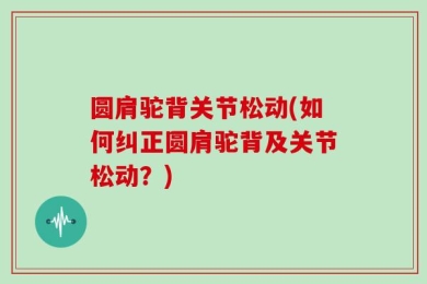 圆肩驼背关节松动(如何纠正圆肩驼背及关节松动？)