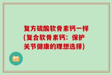 复方硫酸软骨素钙一样(复合软骨素钙：保护关节健康的理想选择)