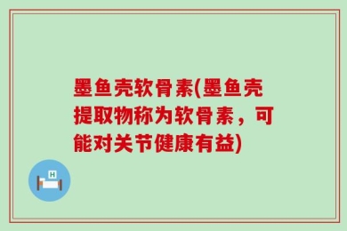 墨鱼壳软骨素(墨鱼壳提取物称为软骨素，可能对关节健康有益)
