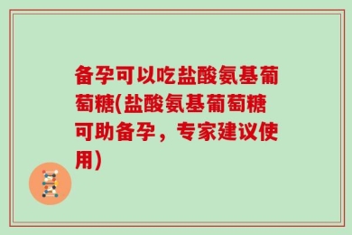 备孕可以吃盐酸氨基葡萄糖(盐酸氨基葡萄糖可助备孕，专家建议使用)
