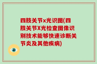 四肢关节x光识图(四肢关节X光检查图像识别技术能够快速诊断关节炎及其他疾病)