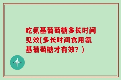 吃氨基葡萄糖多长时间见效(多长时间食用氨基葡萄糖才有效？)