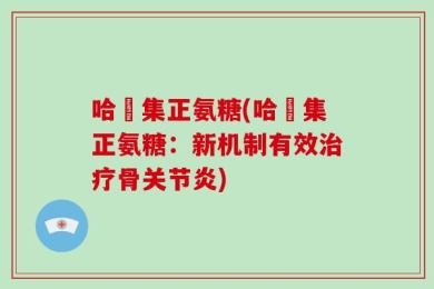 哈醫集正氨糖(哈醫集正氨糖：新机制有效治疗骨关节炎)