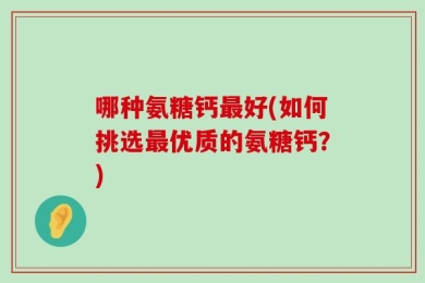 哪种氨糖钙最好(如何挑选最优质的氨糖钙？)