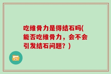 吃维骨力是得结石吗(能否吃维骨力，会不会引发结石问题？)