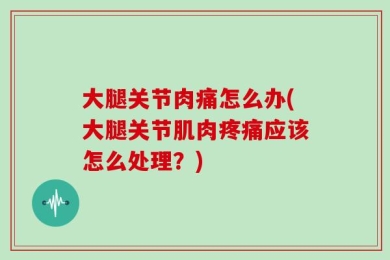 大腿关节肉痛怎么办(大腿关节肌肉疼痛应该怎么处理？)