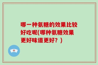 哪一种氨糖的效果比较好吃呢(哪种氨糖效果更好味道更好？)