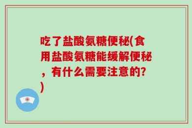 吃了盐酸氨糖便秘(食用盐酸氨糖能缓解便秘，有什么需要注意的？)