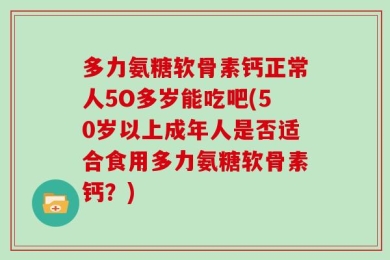 多力氨糖软骨素钙正常人5O多岁能吃吧(50岁以上成年人是否适合食用多力氨糖软骨素钙？)