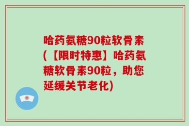 哈药氨糖90粒软骨素(【限时特惠】哈药氨糖软骨素90粒，助您延缓关节老化)