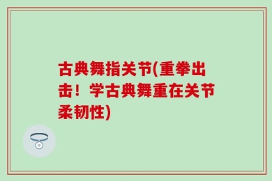 古典舞指关节(重拳出击！学古典舞重在关节柔韧性)