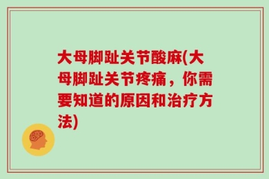 大母脚趾关节酸麻(大母脚趾关节疼痛，你需要知道的原因和治疗方法)
