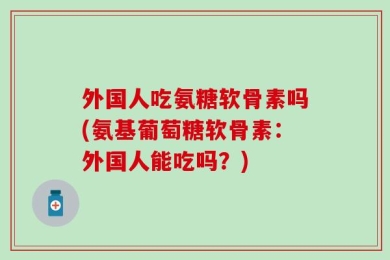 外国人吃氨糖软骨素吗(氨基葡萄糖软骨素：外国人能吃吗？)