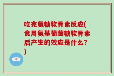 吃完氨糖软骨素反应(食用氨基葡萄糖软骨素后产生的效应是什么？)