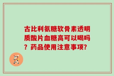 古比利氨糖软骨素透明质酸片血糖高可以喝吗？药品使用注意事项？