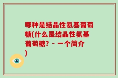 哪种是结晶性氨基葡萄糖(什么是结晶性氨基葡萄糖？- 一个简介)