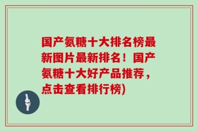 国产氨糖十大排名榜最新图片最新排名！国产氨糖十大好产品推荐，点击查看排行榜)