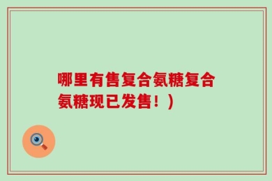 哪里有售复合氨糖复合氨糖现已发售！)