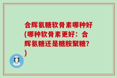 合辉氨糖软骨素哪种好(哪种软骨素更好：合辉氨糖还是糖胺聚糖？)