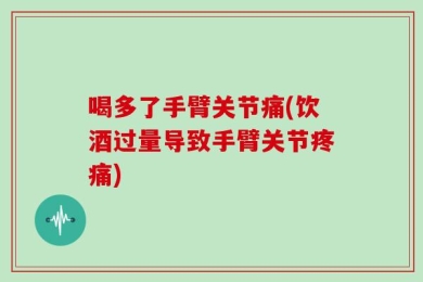 喝多了手臂关节痛(饮酒过量导致手臂关节疼痛)