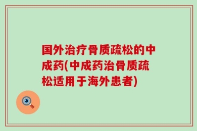 国外治疗骨质疏松的中成药(中成药治骨质疏松适用于海外患者)