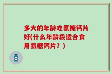 多大的年龄吃氨糖钙片好(什么年龄段适合食用氨糖钙片？)