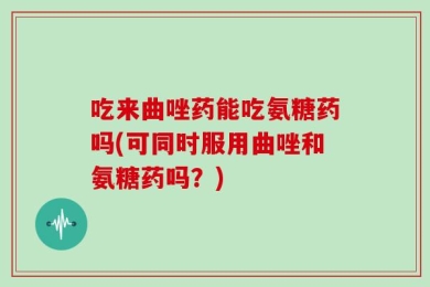 吃来曲唑药能吃氨糖药吗(可同时服用曲唑和氨糖药吗？)