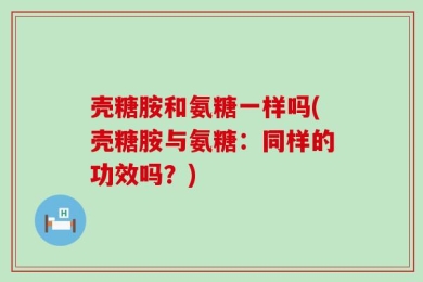 壳糖胺和氨糖一样吗(壳糖胺与氨糖：同样的功效吗？)